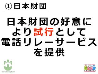 ⽇ 本 財 団 の 好 意 に
よ り 試 ⾏ と し て
電 話 リ レ ー サ ー ビ ス
を 提 供
① ⽇ 本 財 団
 