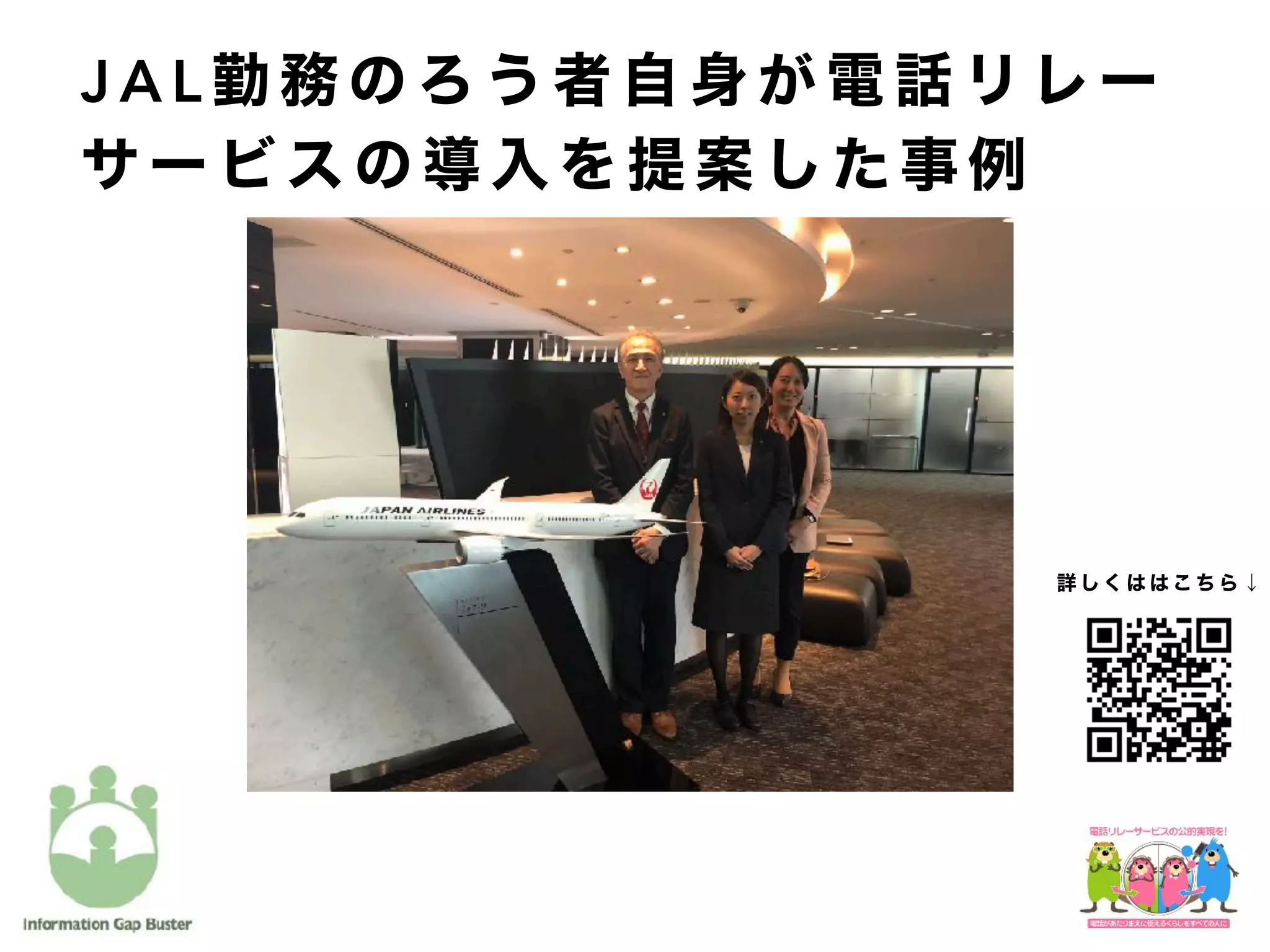 J A L 勤 務 の ろ う 者 自 身 が 電 話 リ レ ー
サ ー ビ ス の 導 入 を 提 案 し た 事 例
詳 し く は は こ ち ら ↓
 