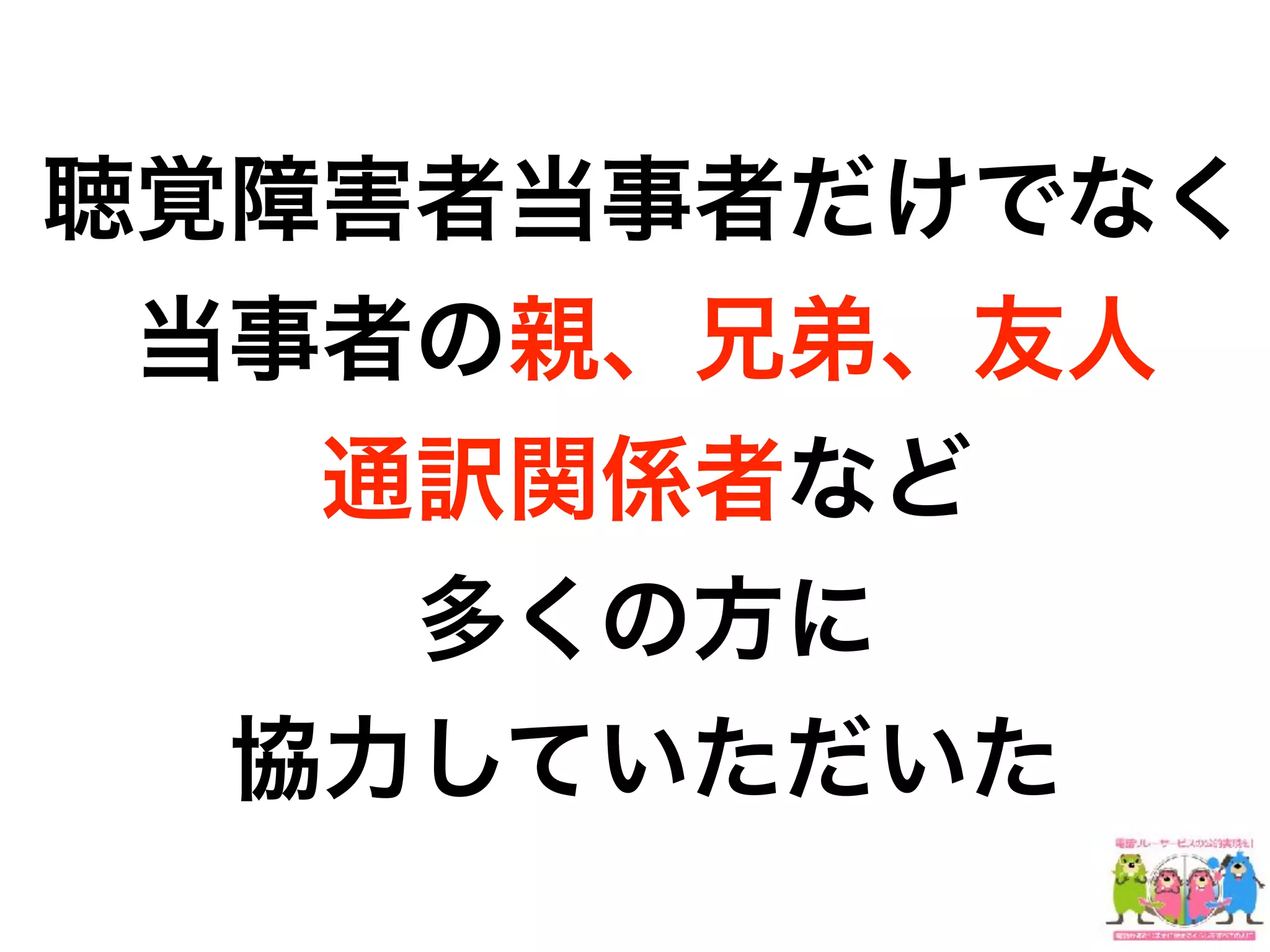 聴覚障害者当事者だけでなく
当事者の親、兄弟、友人
通訳関係者など
多くの方に
協力していただいた
 