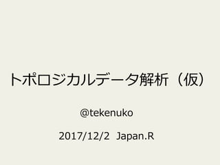 トポロジカルデータ解析（仮）
@tekenuko
2017/12/2 Japan.R
 