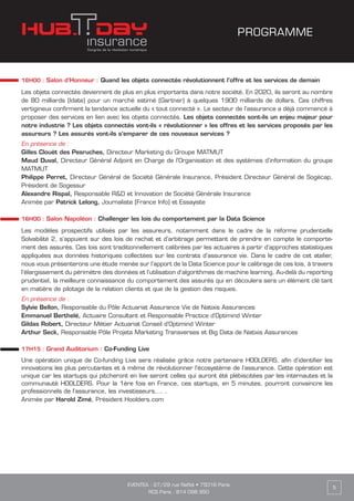 EVENTEA : 27/29 rue Raffet • 75016 Paris
RCS Paris : 814 098 950
5
16H00 : Salon d’Honneur : Quand les objets connectés révolutionnent l’offre et les services de demain
Les objets connectés deviennent de plus en plus importants dans notre société. En 2020, ils seront au nombre
de 80 milliards (Idate) pour un marché estimé (Gartner) à quelques 1900 milliards de dollars. Ces chiffres
vertigineux confirment la tendance actuelle du « tout connecté ». Le secteur de l’assurance a déjà commencé à
proposer des services en lien avec les objets connectés. Les objets connectés sont-ils un enjeu majeur pour
notre industrie ? Les objets connectés vont-ils « révolutionner » les offres et les services proposés par les
assureurs ? Les assurés vont-ils s’emparer de ces nouveaux services ?
En présence de :
Gilles Clouët des Pesruches, Directeur Marketing du Groupe MATMUT
Maud Duval, Directeur Général Adjoint en Charge de l’Organisation et des systèmes d’information du groupe
MATMUT
Philippe Perret, Directeur Général de Société Générale Insurance, Président Directeur Général de Sogécap,
Président de Sogessur
Alexandre Rispal, Responsable R&D et Innovation de Société Générale Insurance
Animée par Patrick Lelong, Journaliste (France Info) et Essayiste
16H00 : Salon Napoléon : Challenger les lois du comportement par la Data Science
Les modèles prospectifs utilisés par les assureurs, notamment dans le cadre de la réforme prudentielle
Solvabilité 2, s’appuient sur des lois de rachat et d’arbitrage permettant de prendre en compte le comporte-
ment des assurés. Ces lois sont traditionnellement calibrées par les actuaires à partir d’approches statistiques
appliquées aux données historiques collectées sur les contrats d’assurance vie. Dans le cadre de cet atelier,
nous vous présenterons une étude menée sur l’apport de la Data Science pour le calibrage de ces lois, à travers
l’élargissement du périmètre des données et l’utilisation d’algorithmes de machine learning. Au-delà du reporting
prudentiel, la meilleure connaissance du comportement des assurés qui en découlera sera un élément clé tant
en matière de pilotage de la relation clients et que de la gestion des risques.
En présence de :
Sylvie Bellon, Responsable du Pôle Actuariat Assurance Vie de Natixis Assurances
Emmanuel Berthelé, Actuaire Consultant et Responsable Practice d’Optimind Winter
Gildas Robert, Directeur Métier Actuariat Conseil d’Optimind Winter
Arthur Seck, Responsable Pôle Projets Marketing Transverses et Big Data de Natixis Assurances
17H15 : Grand Auditorium : Co-Funding Live
Une opération unique de Co-funding Live sera réalisée grâce notre partenaire HOOLDERS, afin d’identifier les
innovations les plus percutantes et à même de révolutionner l’écosystème de l’assurance. Cette opération est
unique car les startups qui pitcheront en live seront celles qui auront été plébiscitées par les internautes et la
communauté HOOLDERS. Pour la 1ère fois en France, ces startups, en 5 minutes, pourront convaincre les
professionnels de l’assurance, les investisseurs,… .
Animée par Harold Zimé, Président Hoolders.com
PROGRAMME
 
