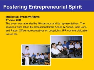 Fostering Entrepreneurial Spirit Intellectual Property Rights   2 nd  June, 2008 The event was attended by 40 start-ups and its representatives. The sessions were taken by professional firms Anand & Anand, India Juris and Patent Office representatives on copyrights, IPR commercialization Issues etc   