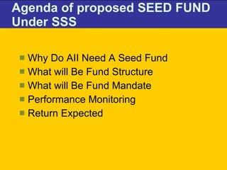 Agenda of proposed SEED FUND Under SSS Why Do AII Need A Seed Fund What will Be Fund Structure  What will Be Fund Mandate Performance Monitoring Return Expected 