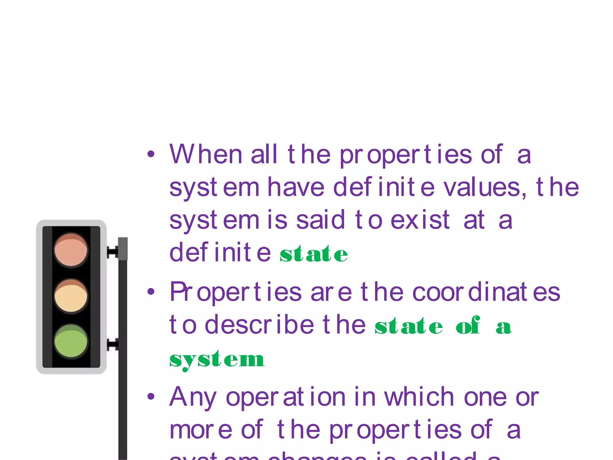 • When all t he propert ies of a
syst em have def init e values, t he
syst em is said t o exist at a
def init e state
• Propert ies are t he coordinat es
t o describe t he state of a
system
• Any operat ion in which one or
more of t he propert ies of a
 