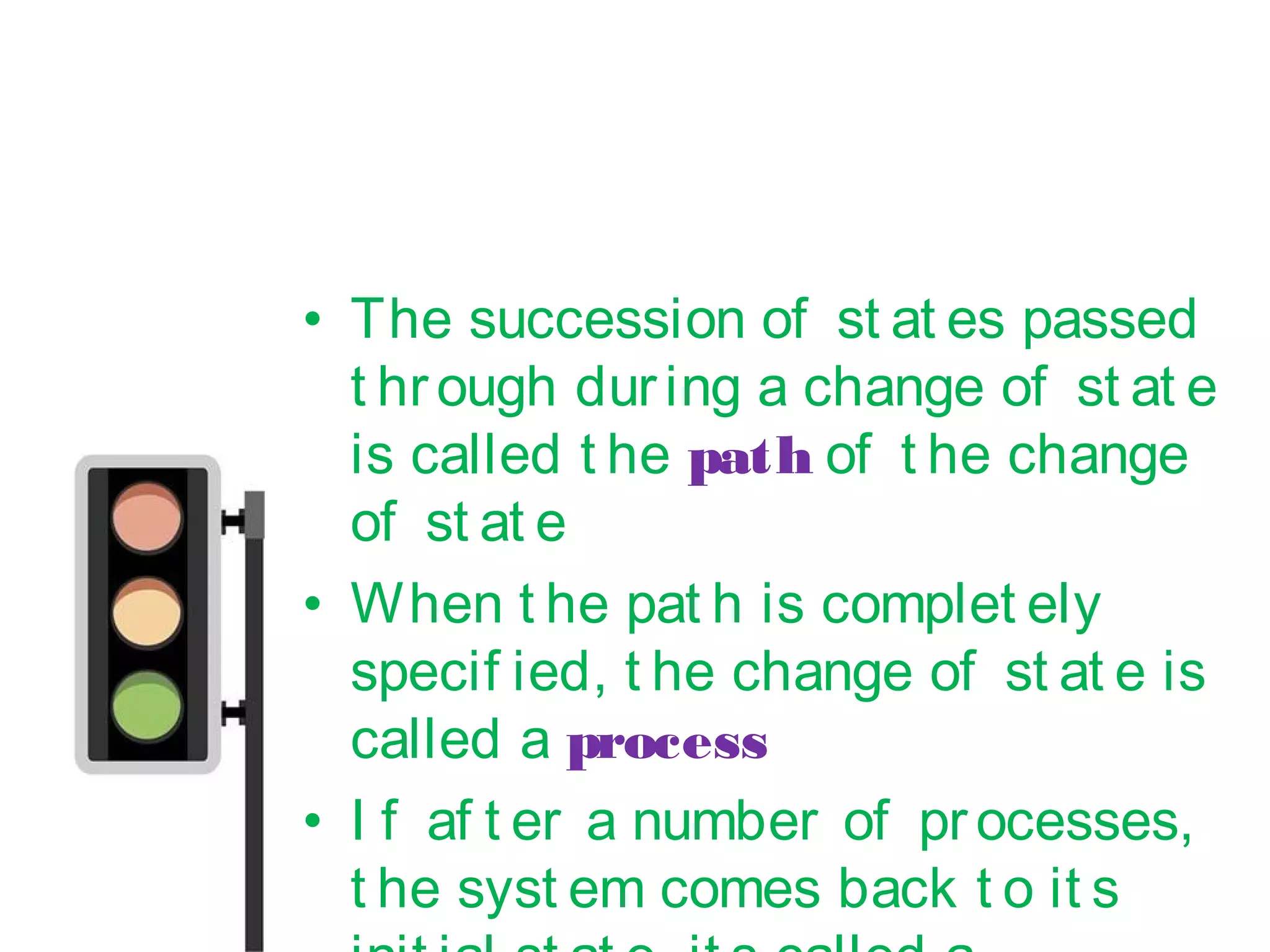 • The succession of st at es passed
t hrough during a change of st at e
is called t he path of t he change
of st at e
• When t he pat h is complet ely
specif ied, t he change of st at e is
called a process
• I f af t er a number of processes,
t he syst em comes back t o it s
 