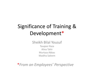 Significance of Training & Development* Sheikh BilalYousuf TauqeerRaza AlinaTahir MurtazaAbbas MadihaSaleem *From an Employees’ Perspective 