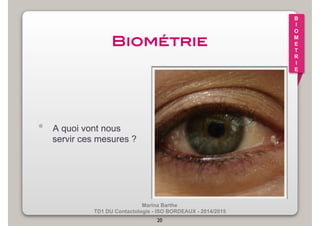 Marina Barthe 
TD1 DU Contactologie - ISO BORDEAUX - 2014/2015 
20 
B 
I 
O 
M 
E 
T 
R 
I 
E 
Biométrie! 
• A quoi vont nous 
servir ces mesures ? 
 