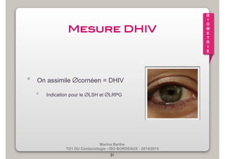 Marina Barthe 
TD1 DU Contactologie - ISO BORDEAUX - 2014/2015 
21 
B 
I 
O 
M 
E 
T 
R 
I 
E 
Mesure DHIV! 
• On assimile ∅cornéen = DHIV 
• Indication pour le ∅LSH et ∅LRPG 
 