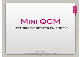 Marina Barthe 
TD1 DU Contactologie - ISO BORDEAUX - 2014/2015 
47 
Q 
C 
M 
Mini QCM! 
Histoire de rester en forme ! 
 