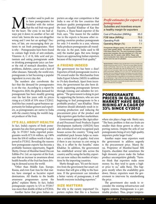 AUGUST 2017 II THE DOLLAR BUSINESS 49
M
y mother used to push me
to have pomegranates for
breakfast with the notion
that the red fruit was good
for the heart. The cynic in me had al-
ways put it down to another of her old
wives’ tale. Seems she was not altogether
wrong and I owe her an apology! Doc-
tors, of late, are encouraging their pa-
tients to eat fresh pomegranates. Here
is why – Pomegranates have been found
to contain high levels of anti-oxidants,
Vitamins A, C  K, folic acid and po-
tassium and eating pomegranate seeds
or drinking pomegranate juice can low-
er the risk of stomach disorders, heart
problems, diabetes, cancer and a host of
other diseases. Naturally, the world over,
pomegranate is fast becoming a popular
ingredient in every day diet.
The numbers also corroborate the
fact that the demand for pomegranates
is on the rise. According to a report by
Prospectiva 2020, the global demand for
pomegranate has been steadily growing
over the last few years with its prices
rising at a CAGR of 33% since CY2012.
And this has created a great business op-
portunity for Indian growers and export-
ers, as pomegranates are native to India
with the country being the world’s larg-
est producer of the fruit.
IT’S ALL ABOUT HEALTH
In fact, India’s exports of fresh pome-
granates has also been growing at a rapid
clip. In FY2017 India exported pome-
granates worth $73.16 million, up 140%
from the $30.45 million worth it had ex-
ported in FY2012. Revealing the reasons
how pomegranate exports has become a
profitable business opportunity, Nagesh
Shetty, Owner of Mumbai-based Deccan
Edibles Pvt. Ltd. an exporter of the fruit,
says that an increase in awareness about
health benefits of the fruit has been driv-
ing its demand across the world.
“Other than Middle East, Europe,
Russia, and even East Asia for that mat-
ter, have emerged as lucrative export
destinations. All thanks to the health
awareness programmes across the
globe,” explains Shetty. In fact, India’s
pomegranate exports to US in FY2017
was more than double of that in FY2016.
Another factor that gives Indian ex-
porters an edge over competition is that
India is one of the few countries that
produces quality pomegranates around
the year. Kaushal Khakhar of Kay Bee
Exports, a Thane-based exporter of the
fruit, says, “The reason for the sudden
rise in the exports is because other ex-
porting countries produce pomegranate
for only 3-4 months in a year, whereas
India produces pomegranates all-round-
the-year. In the past, India used to fill
only the market gaps. But now, foreign
buyers are approaching Indian exporters
because of the improved fruit quality.”
A FRIEND INDEED
The government too has been a dear!
Exporters of fresh pomegranate receive a
5% reward under the Merchandise from
India Export Scheme (MEIS) in addition
to 1% duty drawback. Apart from incen-
tives, the government has also been di-
rectly supporting pomegranate farmers
through training and subsidies for irri-
gation. “The government is doing its part
by supporting the farmers, who are now
beginning to find pomegranate to be a
profitable product,” says Khakhar. These
initiatives should ultimately result in in-
creasing production and reducing the
procurement price of the product and
help exporters gain further marketshare.
Government agencies like Agricultur-
al and Processed Food Products Export
Development Authority (APEDA) have
also introduced several recognised pack
houses across the country. “Using such
established pack houses helps us main-
tain a certain level of quality. And even
if there is any increase in cost owing to
this, it is offset by the benefits,” states
Khakhar. In addition, the government
has established several labs across the
country and by using the facility, export-
ers can now reduce the number of rejec-
tions by the importing countries.
Shetty though says, “It’s not the incen-
tive from the government but smart cul-
tivation that will give a fillip to the busi-
ness. If the government can introduce
a better variety of pomegranate, it will
benefit everyone including exporters.”
SIZE MATTERS
But why is the variety important? Ex-
porters explain that this is a business
POMEGRANATE
PRICES IN GLOBAL
MARKET HAVE BEEN
RISING AT A CAGR OF
33% SINCE CY2012
where size plays a huge role. Shetty says,
“The basic problem is that our fruits are
smaller than those grown in other ex-
porting nations. Despite the arils of our
pomegranates being of very high quality,
importers prefer larger fruits.”
Another major issue exporters want
the government to address urgently
is the procurement price. Manoj Ba-
rai, Proprietor of Mumbai-based MK
Exports, elucidates that sometimes the
high domestic prices make the Indian
produce uncompetitive globally. “Farm-
ers think that exporters make more
money. So, they tend to quote a high-
er price to us,” adds Barai. This hap-
pens mostly when the availability goes
down. Hence, exporters want the gov-
ernment to intervene by standardising
the price.
The government also needs to re-
consider the existing infrastructure and
logistic systems. Pomegranate is a per-
ishable product. Thus, proper tempera-
Cost of Production (INR/Kg) 65.0
FOB Value (INR/Kg) 70.0
Operating Profit 5.0
Operating Margin (%) 7.1
Pomegranate (Bhagwa variety); HS code: 08109010; Min-
imum order quantity (MOQ): 100 cartons of 4.5 kg each;
FOB Nhava Sheva Port; The cost of production excludes
government subsidies (like duty drawback of 0.15%) and
incentives (like 5% reward under MEIS); Please note:
Cost of production here means cost of procurement from
farmers and not cost of cultivation.
Profit estimates for export of
pomegranate
Subsidies and incentives ensure
a healthy margin for exporters
Important disclaimer: Profitability has been calculated based on time-bound indicative prices
(prevalent during the third week of July 2017). Prices may vary during a different time period,
resulting in profit fluctuation. Factors like brand value, supply chain-related costs like ware-
housing and logistics, administrative costs, sales and advertising costs, etc., have not been
included in the cost of procurement. Margins have been calculated considering government
policies (announcements, notifications, etc.) as on July 20, 2017. Risk factors and currency
fluctuations have to be considered while exporting. Duty drawbacks have not been factored in
while calculating indicative profitability. Calculations are provided for informational purposes
only; The Dollar Business takes no responsibility for any loss resulting from investments in the
said commodity/product. Though all efforts have been made to ensure the accuracy of the
content stated herewith, the same should not be considered a statement of law or used for any
legal purposes. Prior permission is required before calculations stated herein are published or
quoted in a third party web or print property.
 