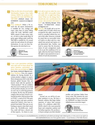 AUGUST 2017 II THE DOLLAR BUSINESS 61
TDBFORUM
You can log on to www.thedollarbusiness.com/tdb-forum and submit your foreign trade-related queries, or write across to our experts at
editorial@thedollarbusiness.com. Every question matters – to your business, to The Dollar Business.
Response by:
Manish K. Pandey
Editor,
The Dollar Business
What are the rates of reward under
Merchandise Exports from India
Scheme (MEIS) for products fall-
ing under HS Codes 56079010 and
56072900? (Siddharth Jhawar, +91-
9234668XXX, crwplaccts.ranchi@gmail.
com)
Dear Siddharth: While a 5% re-
ward (for all export destinations)
is available for coir, cordage and
ropes, other than of cotton falling
under HS Code: 56079010 under
MEIS, exports of other twine, rope,
etc., of sisal or other textile fibres of
genus agave falling under tariff line
56072900 is entitled for 2% reward
under the said scheme for all export
destinations. In case you have fur-
ther queries, do write back to us.
I am a new generation entrepre-
neur and want to learn about the
spices business, particularly ex-
ports. How can you help me? (Shub-
ham Sureka, shubham613@gmail.com)
Dear Shubham: First, our congrat-
ulations for having decided on a
certain product category to export.
Most entrepreneurs fail to take their
business global because they are
forever stuck with the question of
“which product?”. We are confident
that since you’ve made up your mind
on the product already, you are well
on your way to achieving greatness
in exports. By the way, the product
category that you have chosen is ex-
tremely lucrative. Did you know that
in FY2017, a total of 9,47,790 metic
tonne of spices and spice products
valued Rs.17,664.61 crore were ex-
ported from India? This year, we are
looking at exports value that’s much
above the Rs.20,000-crore mark!
You could well have a decent size
of that exports... So cheers to your
Response by:
Dr. A. K. Sengupta
Chief Consulting Editor,
The Dollar Business
Response by:
Indranil Das
Executive Editor,
The Dollar Business
Is it safe to get an order for coco-
nut with 100% irrevocable Letter
of Credit (LC) at sight from Mau-
ritius? What are the things that I
should take into consideration for
secure/ safe payment and transac-
tion? (Jay, Marketing Manager, Shree
Exports, +91-9500077XXX, shreeex-
portz@gmail.com)
Dear Jay: It’s usually safe as an irre-
vocable Letter of Credit, which once
accepted by the seller, cannot be al-
tered or cancelled without the con-
sent of the seller. However, it should
be noted that an irrevocable Letter
of Credit is in effect only for a stip-
ulated time period and expires at a
pre-determined date. Further, you
need to ensure that the documen-
tation of each consignment needs
to be as per the conditions of LC at
sight, otherwise the buyer’s bank has
the right to reject payment on any vi-
olation of such documentation.
choice.
Second, yes, we will be of com-
plete assistance to you. We have a
fantastic solution that helps Indian
exporters of spices find overseas
buyers. It’s a platform called EXI-
MAPS, which is the most powerful
buyer and competitor analysis tool
for Indian exporters. We can discov-
er buyers and give you their detailed
profiles and purchase habits from
across some 190 countries for your
specific product (You can read more
on EXIMAPS on https://www.the-
dollarbusiness.com/exim-maps).
 