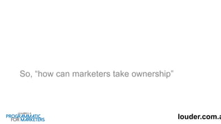 So, “how can marketers take ownership”
louder.com.a
 