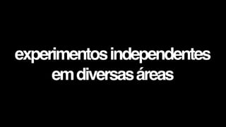 experimentos independentes
     em diversas áreas
 