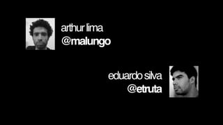 arthur lima
@malungo


          eduardo silva
              @etruta
 