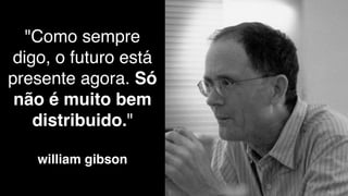 "Como sempre
 digo, o futuro está
presente agora. Só
 não é muito bem
    distribuido."

   william gibson
 
