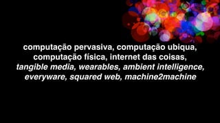 computação pervasiva, computação ubiqua,
    computação física, internet das coisas,
tangible media, wearables, ambient intelligence,
  everyware, squared web, machine2machine
 