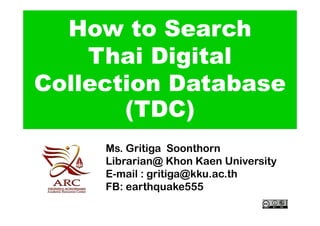 How to Search
    Thai Digital
Collection Database
       (TDC)
     Ms. Gritiga Soonthorn
     Librarian@ Khon Kaen University
     E-mail : gritiga@kku.ac.th
     FB: earthquake555
 