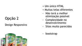 Visual Studio Summit 2013
Design Responsivo
Opção 2
+ Um único HTML
+ Muitas telas diferentes
- Não terá a melhor
otimização possível
- Complexidade no
desenvolvimento
- Sites muito parecidos
- bootstrap
 