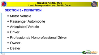 PUBLIC
Republic Act No. 4136
Land Transportation and Traffic Code
 Motor Vehicle
 Passenger Automobile
 Articulated Vehicle
 Driver
 Professional/ Nonprofessional Driver
 Owner
 Dealer
SECTION 3 - DEFINITION
 