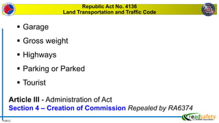 PUBLIC
Republic Act No. 4136
Land Transportation and Traffic Code
 Garage
 Gross weight
 Highways
 Parking or Parked
 Tourist
Article III - Administration of Act
Section 4 – Creation of Commission Repealed by RA6374
 