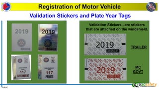 PUBLIC
Registration of Motor Vehicle
Validation Stickers –are stickers
that are attached on the windshield.
TRAILER
MC
GOVT
Validation Stickers and Plate Year Tags
 