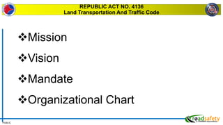 PUBLIC
REPUBLIC ACT NO. 4136
Land Transportation And Traffic Code
Mission
Vision
Mandate
Organizational Chart
 