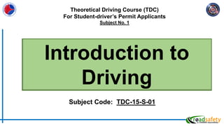 Introduction to
Driving
Subject Code: TDC-15-S-01
Theoretical Driving Course (TDC)
For Student-driver’s Permit Applicants
Subject No. 1
 