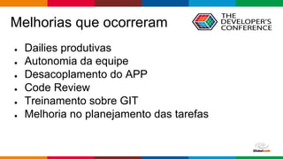 Globalcode – Open4education
Melhorias que ocorreram
● Dailies produtivas
● Autonomia da equipe
● Desacoplamento do APP
● Code Review
● Treinamento sobre GIT
● Melhoria no planejamento das tarefas
 
