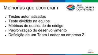 Globalcode – Open4education
Melhorias que ocorreram
● Testes automatizados
● Teste dividido na equipe
● Métricas de qualidade de código
● Padronização do desenvolvimento
● Definição de um Team Leader na empresa Z
 