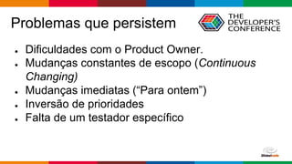 Globalcode – Open4education
Problemas que persistem
● Dificuldades com o Product Owner.
● Mudanças constantes de escopo (Continuous
Changing)
● Mudanças imediatas (“Para ontem”)
● Inversão de prioridades
● Falta de um testador específico
 