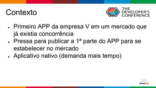Globalcode – Open4education
Contexto
● Primeiro APP da empresa V em um mercado que
já existia concorrência
● Pressa para publicar a 1ª parte do APP para se
estabelecer no mercado
● Aplicativo nativo (demanda mais tempo)
 