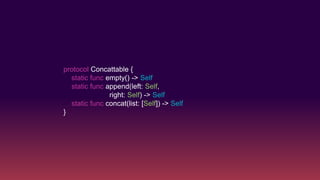 protocol Concattable {
static func empty() -> Self
static func append(left: Self,
right: Self) -> Self
static func concat(list: [Self]) -> Self
}
 