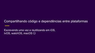 Compartilhando código e dependências entre plataformas
Escrevendo uma vez e reutilizando em iOS,
tvOS, watchOS, macOS 😂
 