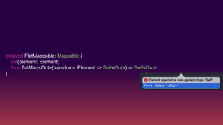 protocol FlatMappable: Mappable {
init(element: Element)
func flatMap<Out>(transform: Element -> Self<Out>) -> Self<Out>
}
 
