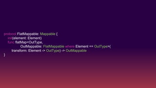 protocol FlatMappable: Mappable {
init(element: Element)
func flatMap<OutType,
OutMappable: FlatMappable where Element == OutType>(
transform: Element -> OutType) -> OutMappable
}
 