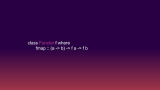 class Functor f where
fmap :: (a -> b) -> f a -> f b
 