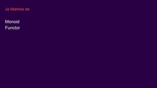 Ja falamos de
Monoid
Functor
 