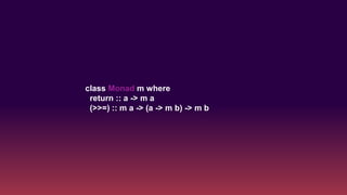 class Monad m where
return :: a -> m a
(>>=) :: m a -> (a -> m b) -> m b
 