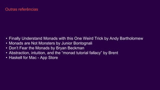 Outras referências
• Finally Understand Monads with this One Weird Trick by Andy Bartholomew
• Monads are Not Monsters by Junior Bontognali
• Don’t Fear the Monads by Bryan Beckman
• Abstraction, intuition, and the “monad tutorial fallacy” by Brent
• Haskell for Mac - App Store
 