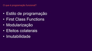 O que é programação funcional?
• Estilo de programação
• First Class Functions
• Modularização
• Efeitos colaterais
• Imutabilidade
 