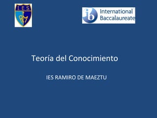 Teoría del Conocimiento
IES RAMIRO DE MAEZTU
 