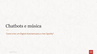 Copyright © 2020, Oracle1
Chatbots e música
Como criar um Digital Assistant para o meu Spotify?
 
