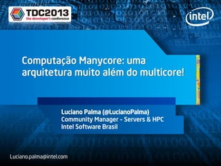 Computação Manycore: uma
arquitetura muito além do multicore!
Luciano Palma (@LucianoPalma)
Community Manager – Servers & HPC
Intel Software Brasil
Luciano.palma@intel.com
 