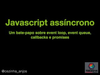 Javascript assíncrono
@cezinha_anjos 1
Um bate-papo sobre event loop, event queue,
callbacks e promises
 