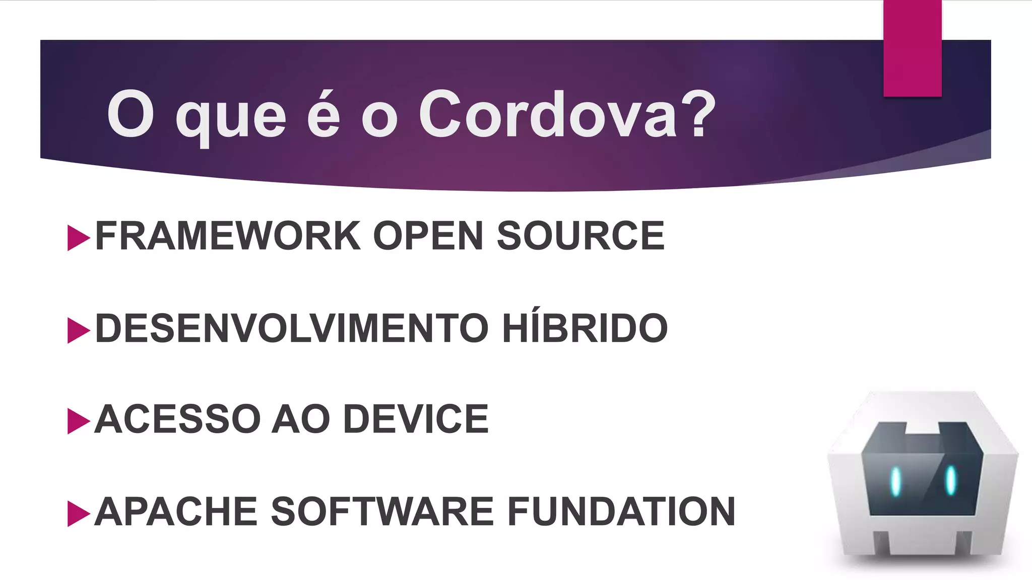 O que é o Cordova?
FRAMEWORK OPEN SOURCE
DESENVOLVIMENTO HÍBRIDO
ACESSO AO DEVICE
APACHE SOFTWARE FUNDATION
 