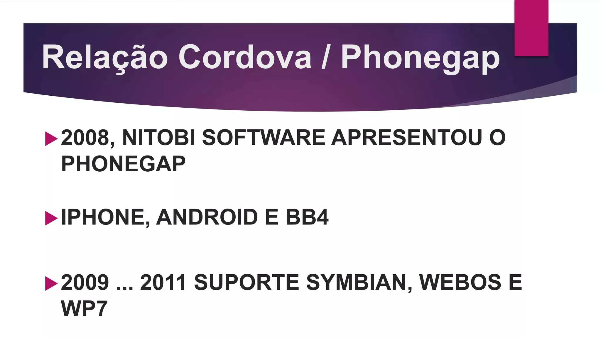 Relação Cordova / Phonegap
2008, NITOBI SOFTWARE APRESENTOU O
PHONEGAP
IPHONE, ANDROID E BB4
2009 ... 2011 SUPORTE SYMBIAN, WEBOS E
WP7
 