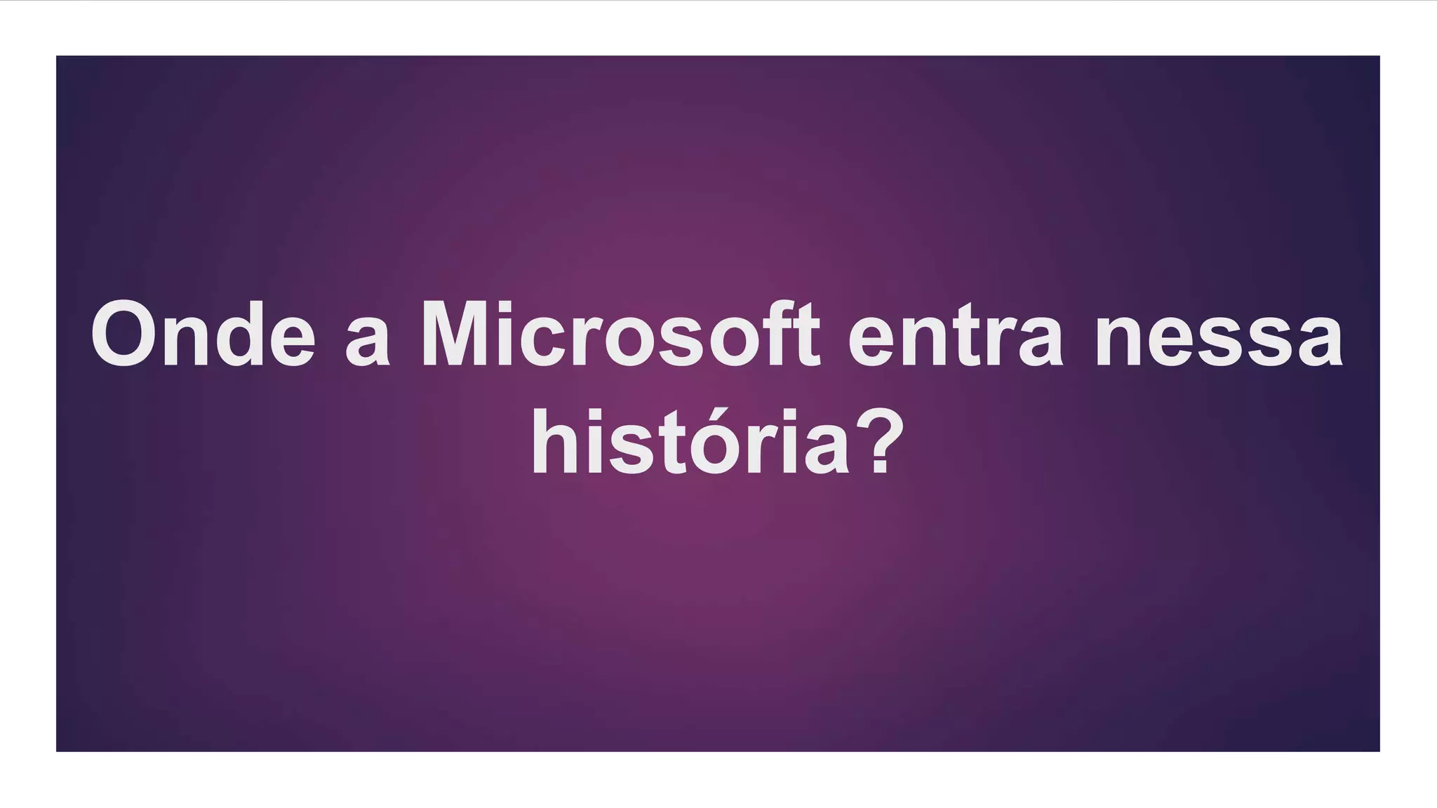 Onde a Microsoft entra nessa
história?
 