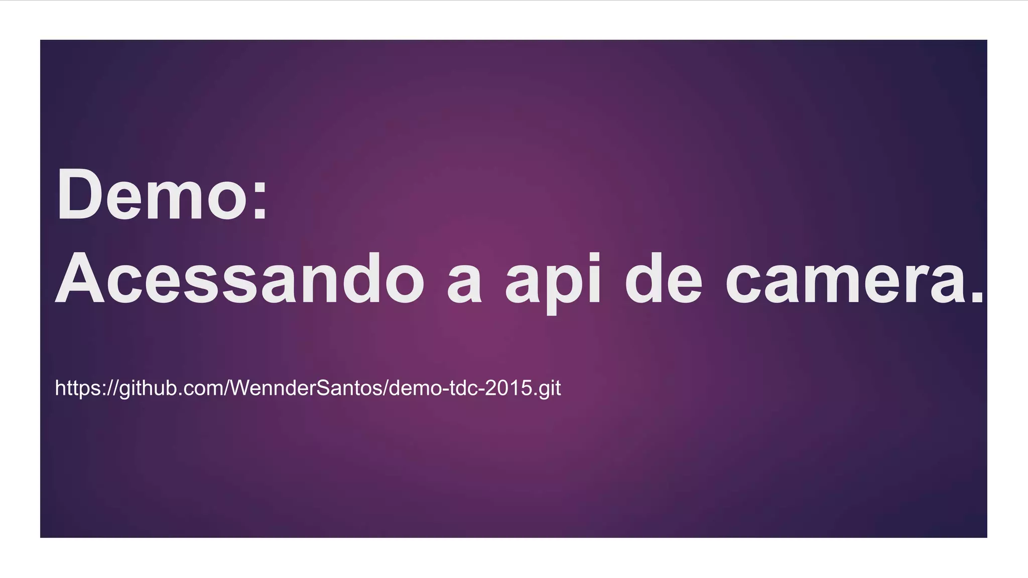 Demo:
Acessando a api de camera.
https://github.com/WennderSantos/demo-tdc-2015.git
 