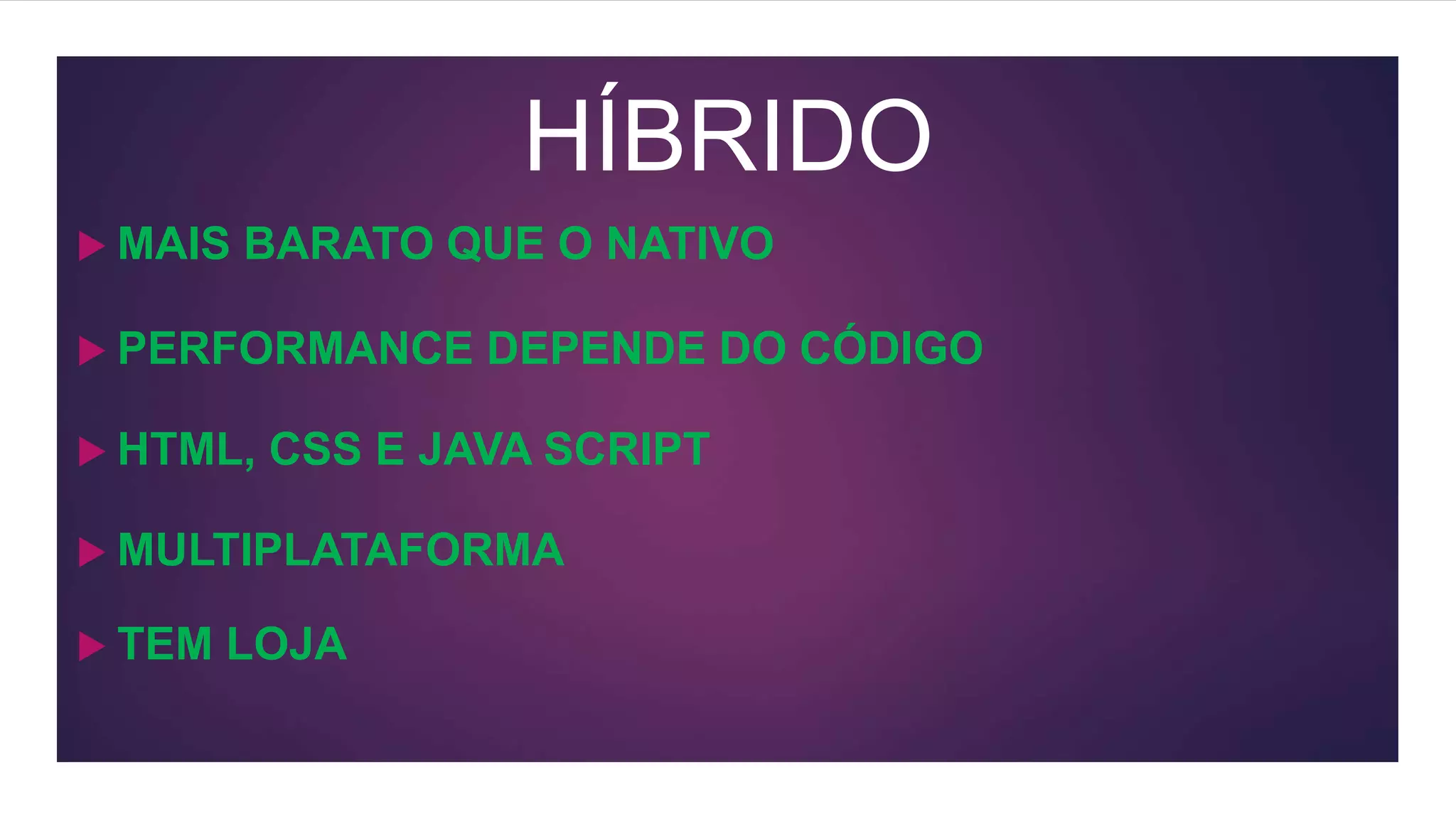 HÍBRIDO
 MAIS BARATO QUE O NATIVO
 PERFORMANCE DEPENDE DO CÓDIGO
 HTML, CSS E JAVA SCRIPT
 MULTIPLATAFORMA
 TEM LOJA
 
