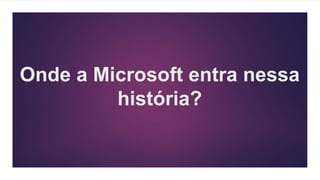 Onde a Microsoft entra nessa
história?
 